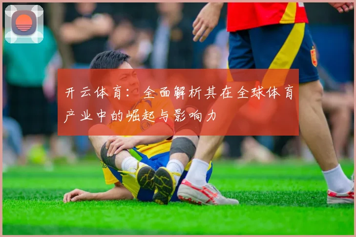 开云体育：全面解析其在全球体育产业中的崛起与影响力