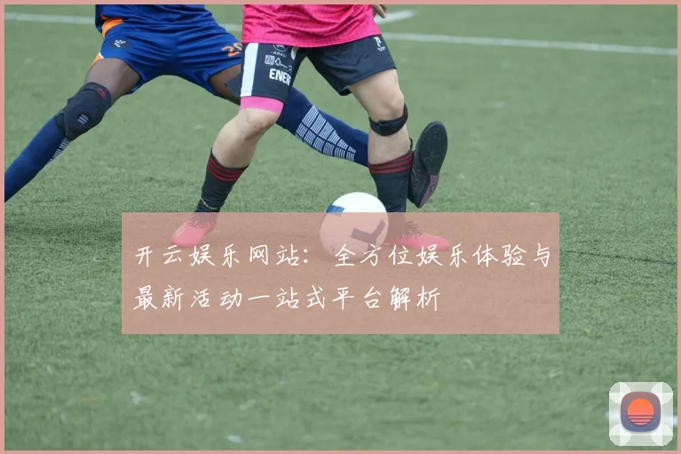 开云娱乐网站：全方位娱乐体验与最新活动一站式平台解析