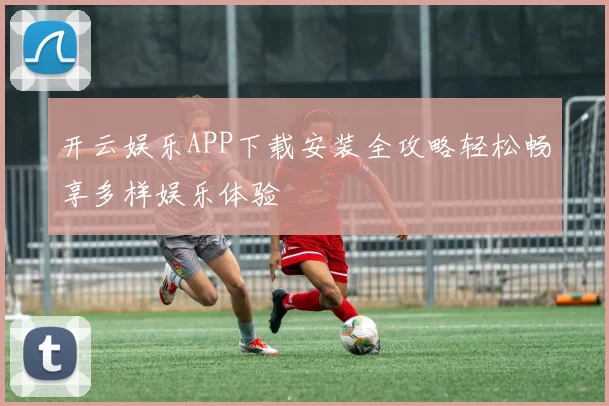 开云娱乐APP下载安装全攻略轻松畅享多样娱乐体验