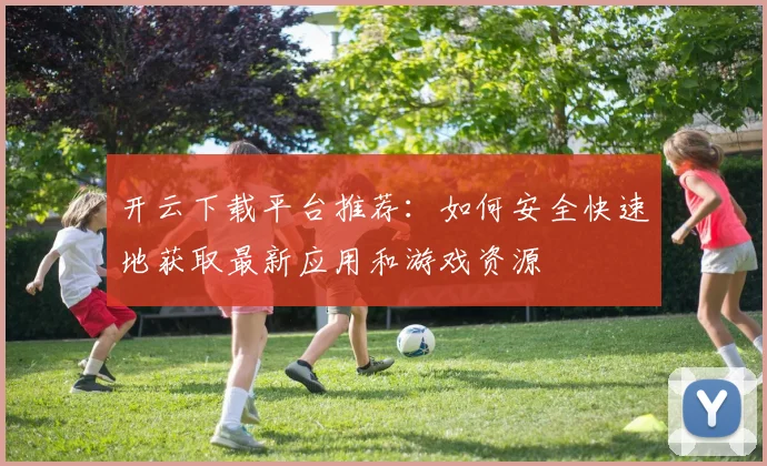 开云下载平台推荐：如何安全快速地获取最新应用和游戏资源