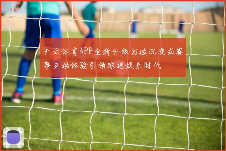 开云体育APP全新升级打造沉浸式赛事互动体验引领球迷娱乐时代